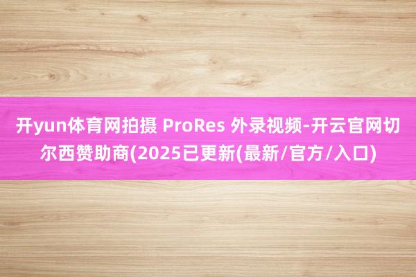 开yun体育网拍摄 ProRes 外录视频-开云官网切尔西赞助商(2025已更新(最新/官方/入口)