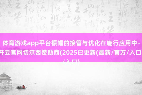 体育游戏app平台振幅的接管与优化在施行应用中-开云官网切尔西赞助商(2025已更新(最新/官方/入