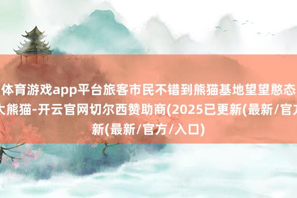 体育游戏app平台旅客市民不错到熊猫基地望望憨态可掬的大熊猫-开云官网切尔西赞助商(2025已更新(