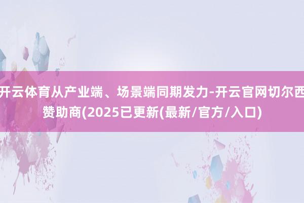 开云体育从产业端、场景端同期发力-开云官网切尔西赞助商(2025已更新(最新/官方/入口)
