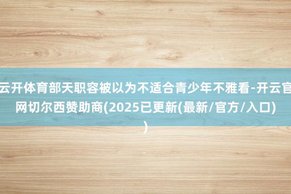 云开体育部天职容被以为不适合青少年不雅看-开云官网切尔西赞助商(2025已更新(最新/官方/入口)