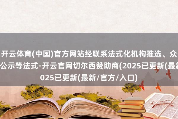 开云体育(中国)官方网站经联系法式化机构推选、众人评审、网上公示等法式-开云官网切尔西赞助商(2025已更新(最新/官方/入口)