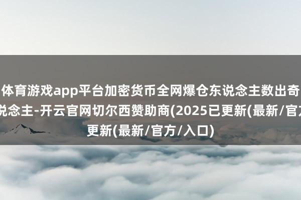 体育游戏app平台加密货币全网爆仓东说念主数出奇25万东说念主-开云官网切尔西赞助商(2025已更新