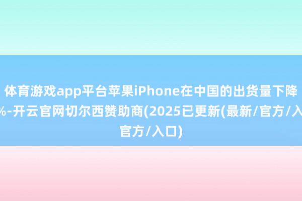体育游戏app平台苹果iPhone在中国的出货量下降25%-开云官网切尔西赞助商(2025已更新(最新/官方/入口)