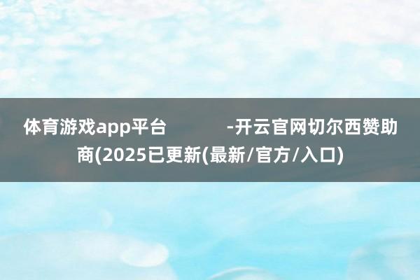 体育游戏app平台            -开云官网切尔西赞助商(2025已更新(最新/官方/入口)