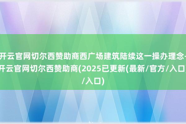 开云官网切尔西赞助商西广场建筑陆续这一操办理念-开云官网切尔西赞助商(2025已更新(最新/官方/入口)