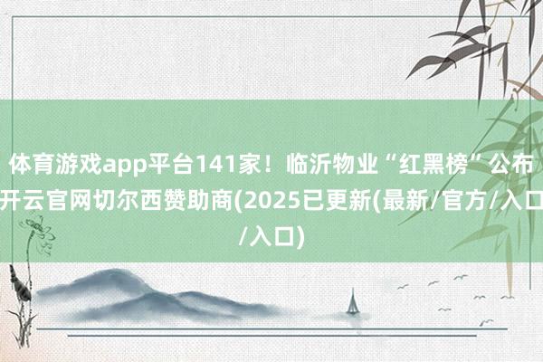 体育游戏app平台141家！临沂物业“红黑榜”公布-开云官网切尔西赞助商(2025已更新(最新/官方/入口)