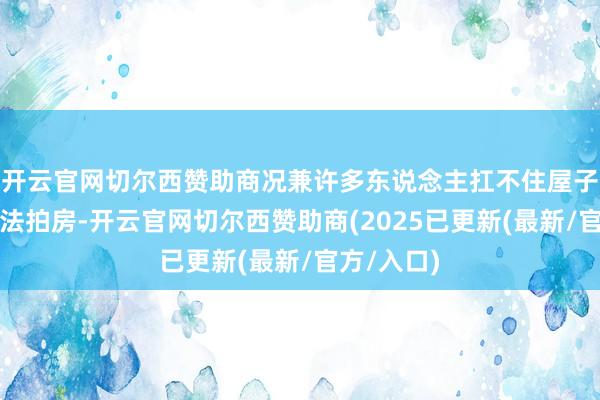 开云官网切尔西赞助商况兼许多东说念主扛不住屋子齐沦为了法拍房-开云官网切尔西赞助商(2025已更新(最新/官方/入口)