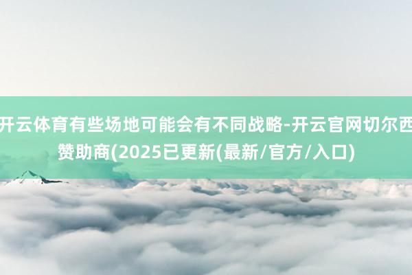 开云体育有些场地可能会有不同战略-开云官网切尔西赞助商(2025已更新(最新/官方/入口)