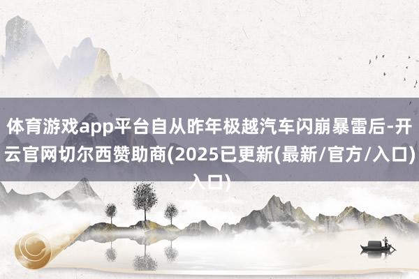 体育游戏app平台自从昨年极越汽车闪崩暴雷后-开云官网切尔西赞助商(2025已更新(最新/官方/入口)