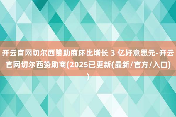 开云官网切尔西赞助商环比增长 3 亿好意思元-开云官网切尔西赞助商(2025已更新(最新/官方/入口)