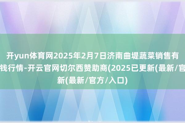 开yun体育网2025年2月7日济南曲堤蔬菜销售有限公司价钱行情-开云官网切尔西赞助商(2025已更新(最新/官方/入口)