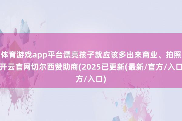 体育游戏app平台漂亮孩子就应该多出来商业、拍照-开云官网切尔西赞助商(2025已更新(最新/官方/入口)