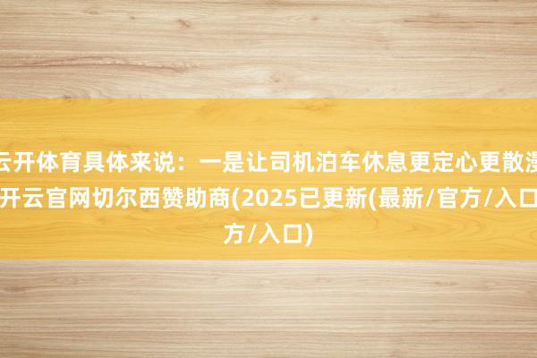 云开体育具体来说:一是让司机泊车休息更定心更散漫-开云官网切尔西赞助商(2025已更新(最新/官方/入口)
