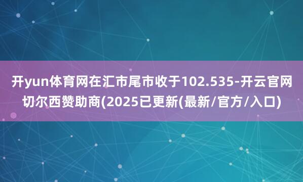 开yun体育网在汇市尾市收于102.535-开云官网切尔西赞助商(2025已更新(最新/官方/入口)