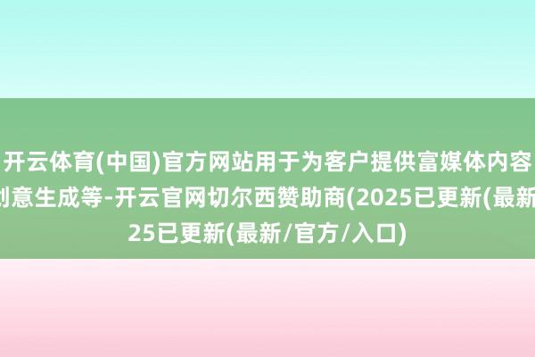 开云体育(中国)官方网站用于为客户提供富媒体内容生成、营销创意生成等-开云官网切尔西赞助商(2025已更新(最新/官方/入口)