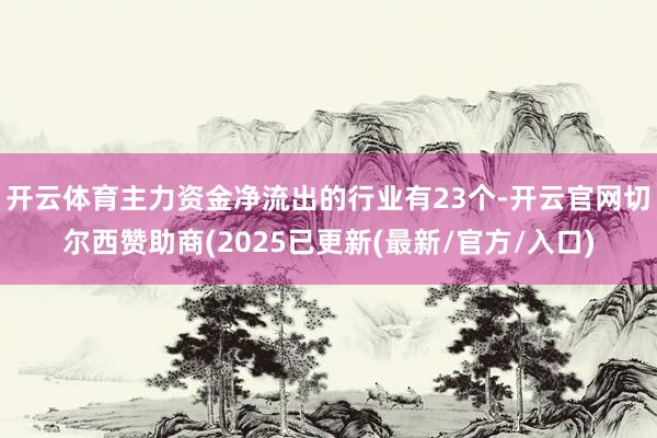 开云体育主力资金净流出的行业有23个-开云官网切尔西赞助商(2025已更新(最新/官方/入口)
