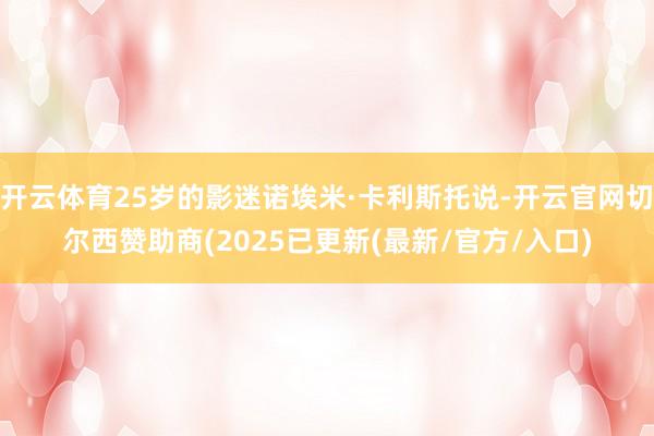 开云体育25岁的影迷诺埃米·卡利斯托说-开云官网切尔西赞助商(2025已更新(最新/官方/入口)