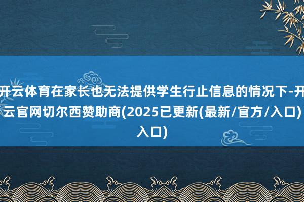 开云体育在家长也无法提供学生行止信息的情况下-开云官网切尔西赞助商(2025已更新(最新/官方/入口)