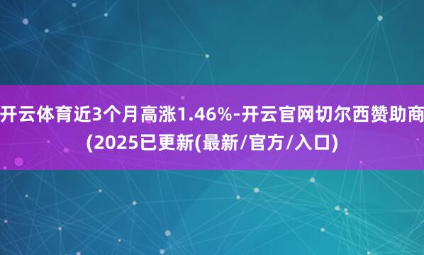 开云体育近3个月高涨1.46%-开云官网切尔西赞助商(2025已更新(最新/官方/入口)