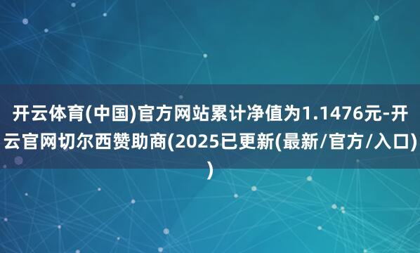 开云体育(中国)官方网站累计净值为1.1476元-开云官网切尔西赞助商(2025已更新(最新/官方/入口)