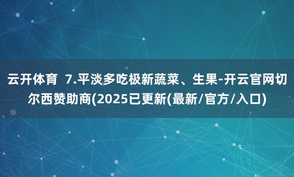 云开体育  7.平淡多吃极新蔬菜、生果-开云官网切尔西赞助商(2025已更新(最新/官方/入口)