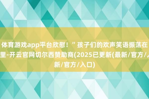体育游戏app平台欣慰！”孩子们的欢声笑语振荡在校园里-开云官网切尔西赞助商(2025已更新(最新/官方/入口)