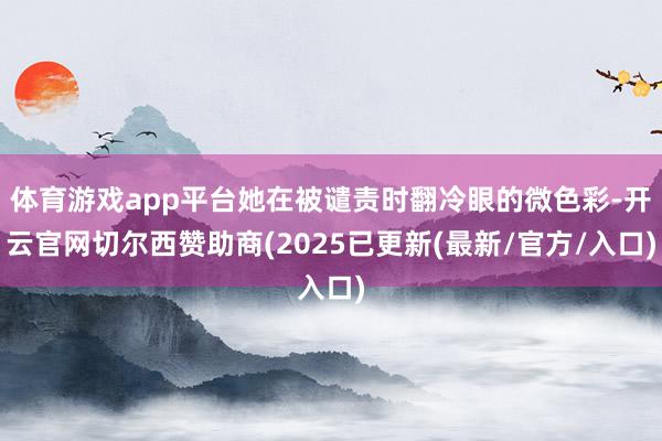 体育游戏app平台她在被谴责时翻冷眼的微色彩-开云官网切尔西赞助商(2025已更新(最新/官方/入口)