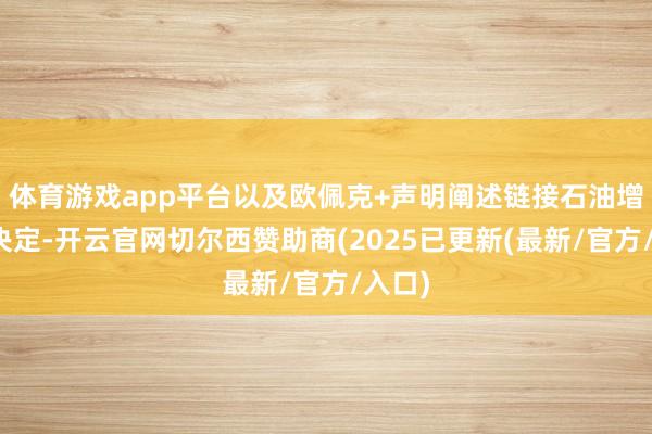 体育游戏app平台以及欧佩克+声明阐述链接石油增产的决定-开云官网切尔西赞助商(2025已更新(最新/官方/入口)