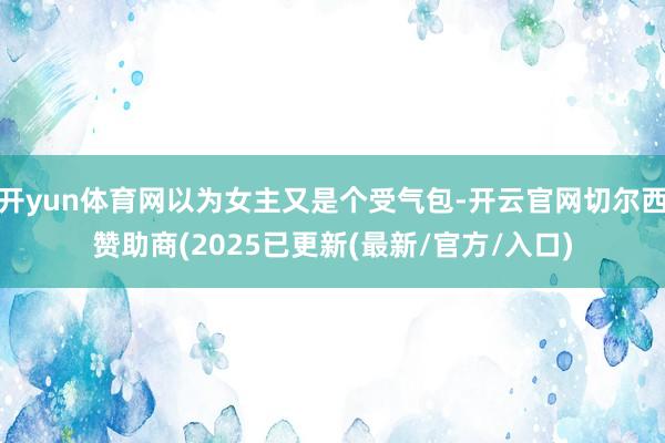 开yun体育网以为女主又是个受气包-开云官网切尔西赞助商(2025已更新(最新/官方/入口)