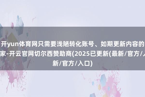 开yun体育网只需要浅陋转化账号、如期更新内容的小商家-开云官网切尔西赞助商(2025已更新(最新/官方/入口)