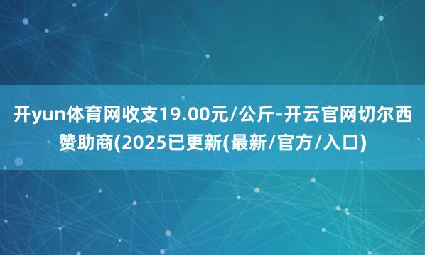 开yun体育网收支19.00元/公斤-开云官网切尔西赞助商(2025已更新(最新/官方/入口)