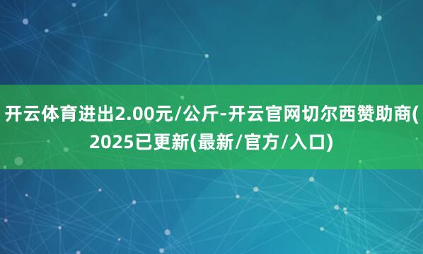 开云体育进出2.00元/公斤-开云官网切尔西赞助商(2025已更新(最新/官方/入口)