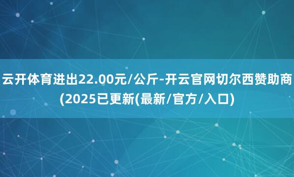 云开体育进出22.00元/公斤-开云官网切尔西赞助商(2025已更新(最新/官方/入口)