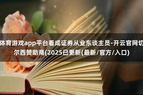 体育游戏app平台看成证券从业东谈主员-开云官网切尔西赞助商(2025已更新(最新/官方/入口)