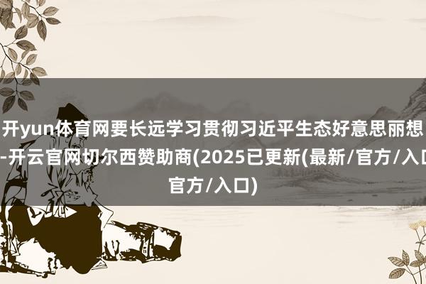 开yun体育网要长远学习贯彻习近平生态好意思丽想想-开云官网切尔西赞助商(2025已更新(最新/官方/入口)