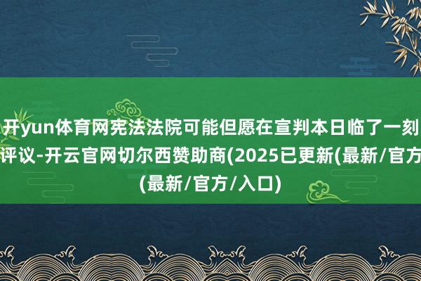 开yun体育网宪法法院可能但愿在宣判本日临了一刻仍召开评议-开云官网切尔西赞助商(2025已更新(最新/官方/入口)