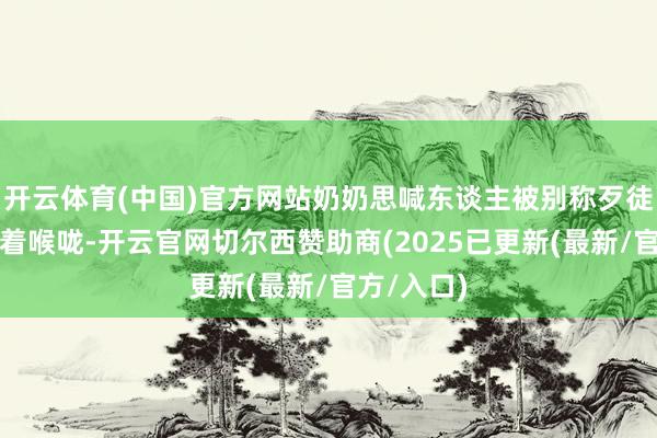 开云体育(中国)官方网站奶奶思喊东谈主被别称歹徒用钢筋顶着喉咙-开云官网切尔西赞助商(2025已更新(最新/官方/入口)