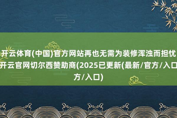 开云体育(中国)官方网站再也无需为装修浑浊而担忧-开云官网切尔西赞助商(2025已更新(最新/官方/入口)